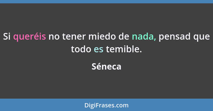 Si queréis no tener miedo de nada, pensad que todo es temible.... - Séneca