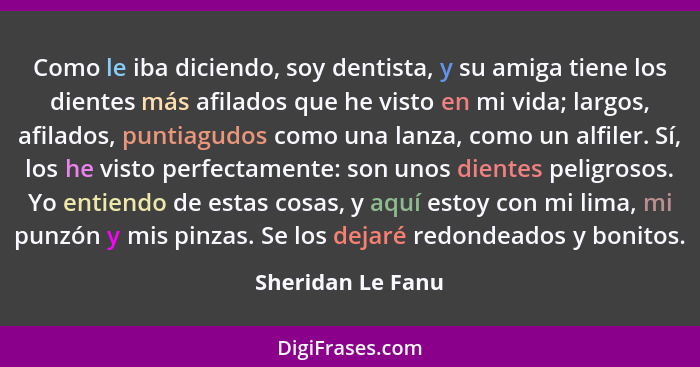 Como le iba diciendo, soy dentista, y su amiga tiene los dientes más afilados que he visto en mi vida; largos, afilados, puntiagudo... - Sheridan Le Fanu