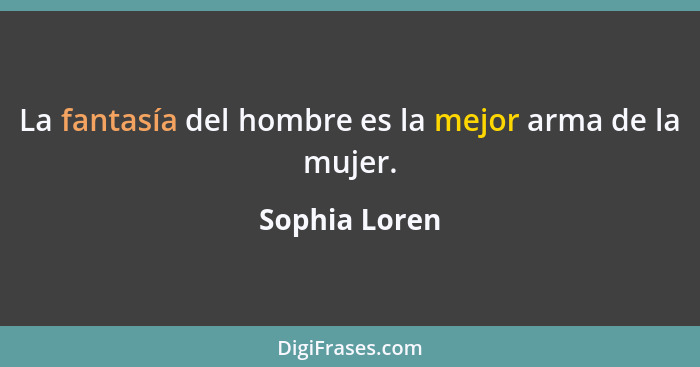 La fantasía del hombre es la mejor arma de la mujer.... - Sophia Loren