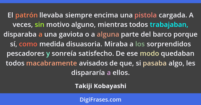 El patrón llevaba siempre encima una pistola cargada. A veces, sin motivo alguno, mientras todos trabajaban, disparaba a una gaviot... - Takiji Kobayashi