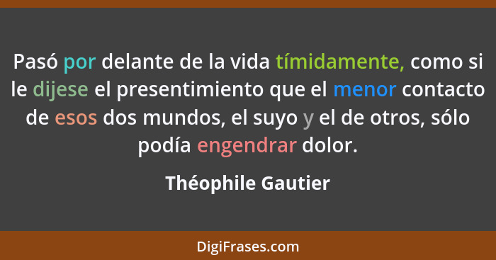 Pasó por delante de la vida tímidamente, como si le dijese el presentimiento que el menor contacto de esos dos mundos, el suyo y e... - Théophile Gautier