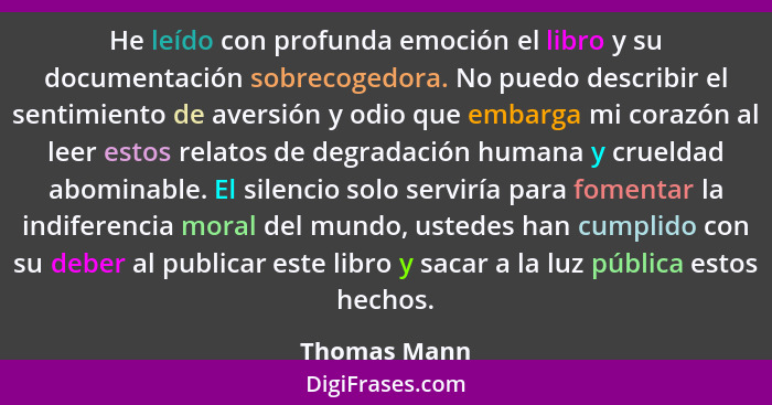 He leído con profunda emoción el libro y su documentación sobrecogedora. No puedo describir el sentimiento de aversión y odio que embarg... - Thomas Mann