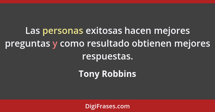 Las personas exitosas hacen mejores preguntas y como resultado obtienen mejores respuestas.... - Tony Robbins
