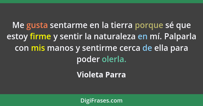 Me gusta sentarme en la tierra porque sé que estoy firme y sentir la naturaleza en mí. Palparla con mis manos y sentirme cerca de ella... - Violeta Parra