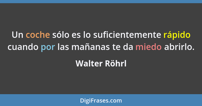 Un coche sólo es lo suficientemente rápido cuando por las mañanas te da miedo abrirlo.... - Walter Röhrl