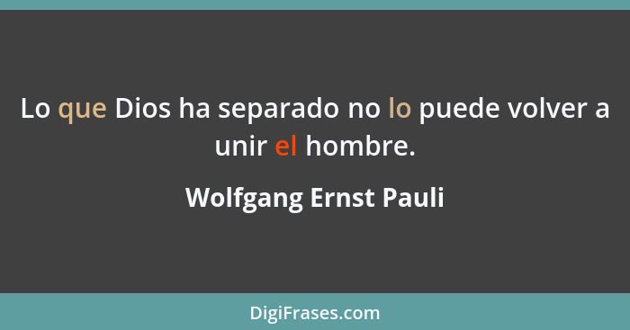 Lo que Dios ha separado no lo puede volver a unir el hombre.... - Wolfgang Ernst Pauli