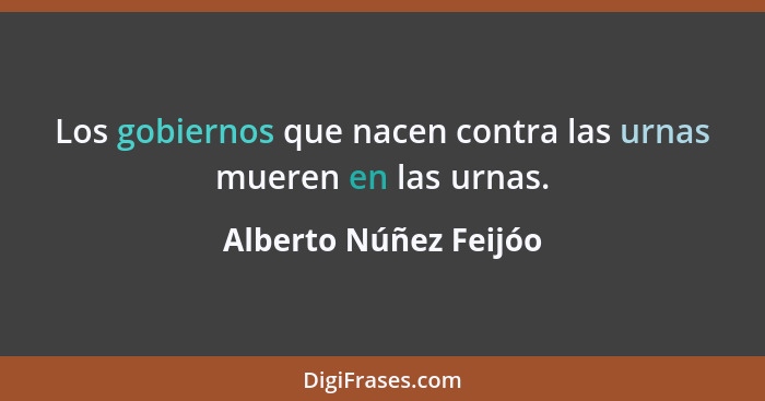 Los gobiernos que nacen contra las urnas mueren en las urnas.... - Alberto Núñez Feijóo