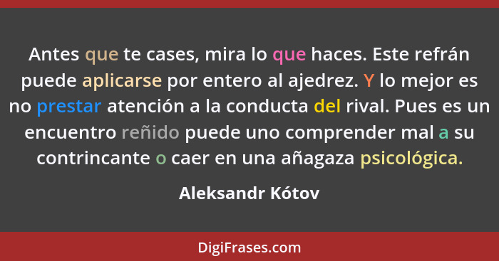 Antes que te cases, mira lo que haces. Este refrán puede aplicarse por entero al ajedrez. Y lo mejor es no prestar atención a la con... - Aleksandr Kótov