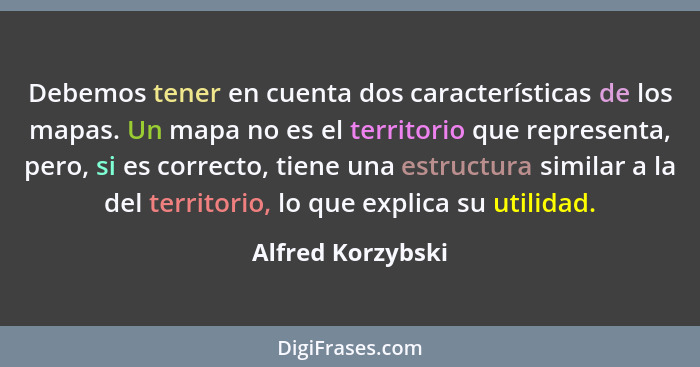 Debemos tener en cuenta dos características de los mapas. Un mapa no es el territorio que representa, pero, si es correcto, tiene u... - Alfred Korzybski