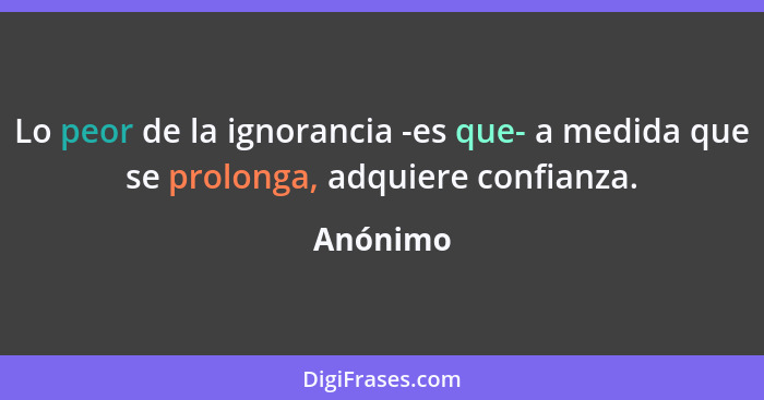 Lo peor de la ignorancia -es que- a medida que se prolonga, adquiere confianza.... - Anónimo