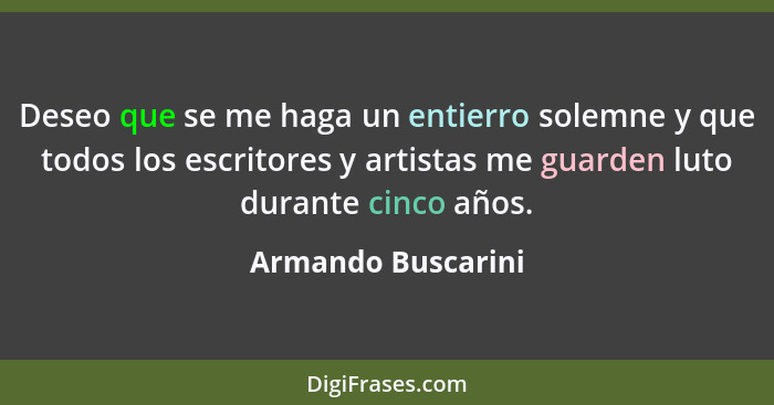 Deseo que se me haga un entierro solemne y que todos los escritores y artistas me guarden luto durante cinco años.... - Armando Buscarini