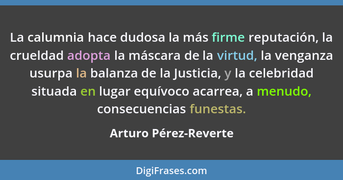 La calumnia hace dudosa la más firme reputación, la crueldad adopta la máscara de la virtud, la venganza usurpa la balanza de l... - Arturo Pérez-Reverte