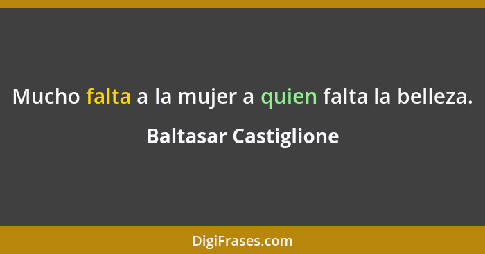 Mucho falta a la mujer a quien falta la belleza.... - Baltasar Castiglione