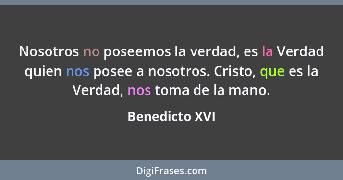 Nosotros no poseemos la verdad, es la Verdad quien nos posee a nosotros. Cristo, que es la Verdad, nos toma de la mano.... - Benedicto XVI