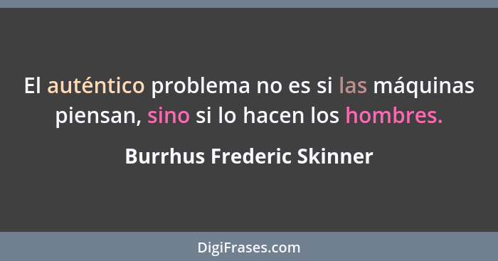 El auténtico problema no es si las máquinas piensan, sino si lo hacen los hombres.... - Burrhus Frederic Skinner