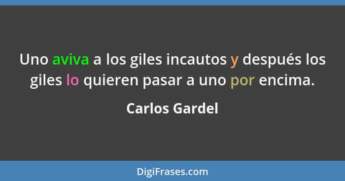 Uno aviva a los giles incautos y después los giles lo quieren pasar a uno por encima.... - Carlos Gardel