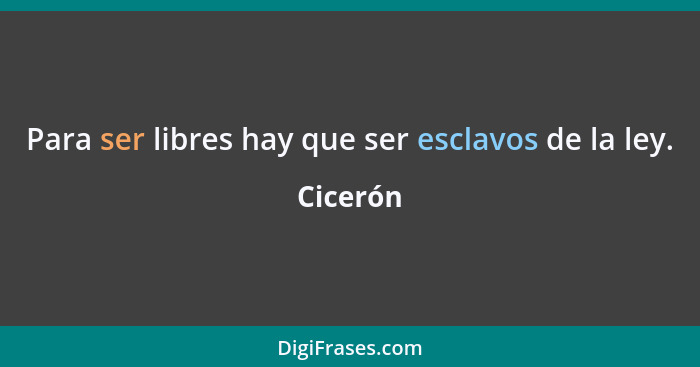 Para ser libres hay que ser esclavos de la ley.... - Cicerón