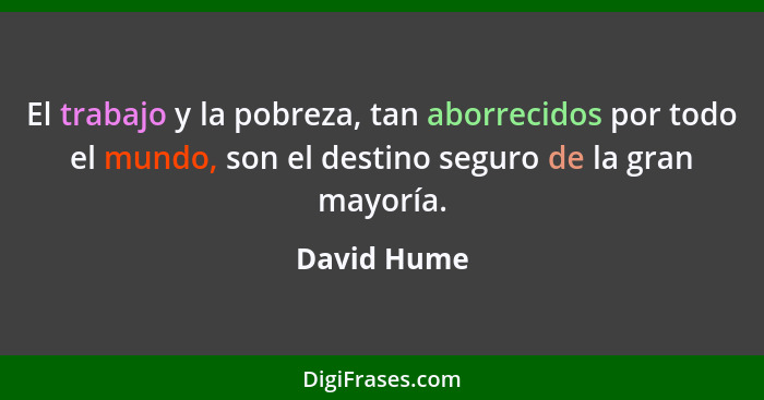 El trabajo y la pobreza, tan aborrecidos por todo el mundo, son el destino seguro de la gran mayoría.... - David Hume