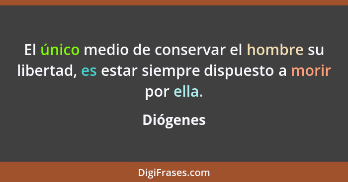 El único medio de conservar el hombre su libertad, es estar siempre dispuesto a morir por ella.... - Diógenes