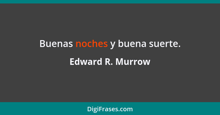 Buenas noches y buena suerte.... - Edward R. Murrow