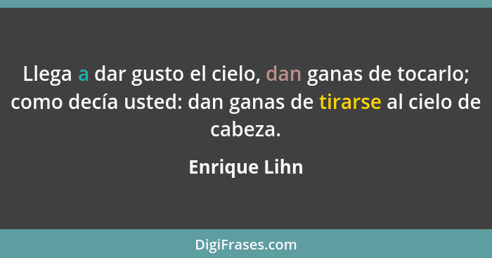 Llega a dar gusto el cielo, dan ganas de tocarlo; como decía usted: dan ganas de tirarse al cielo de cabeza.... - Enrique Lihn