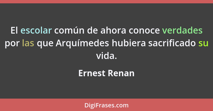 El escolar común de ahora conoce verdades por las que Arquímedes hubiera sacrificado su vida.... - Ernest Renan