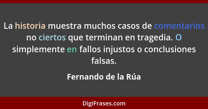 La historia muestra muchos casos de comentarios no ciertos que terminan en tragedia. O simplemente en fallos injustos o conclusio... - Fernando de la Rúa