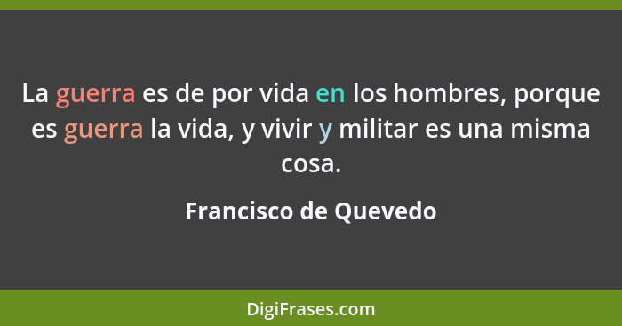 La guerra es de por vida en los hombres, porque es guerra la vida, y vivir y militar es una misma cosa.... - Francisco de Quevedo