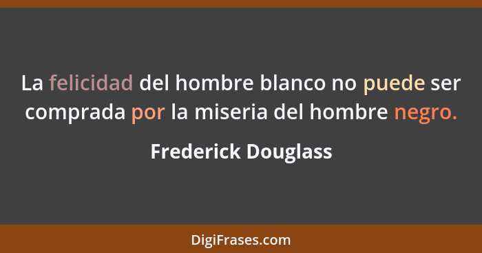 La felicidad del hombre blanco no puede ser comprada por la miseria del hombre negro.... - Frederick Douglass