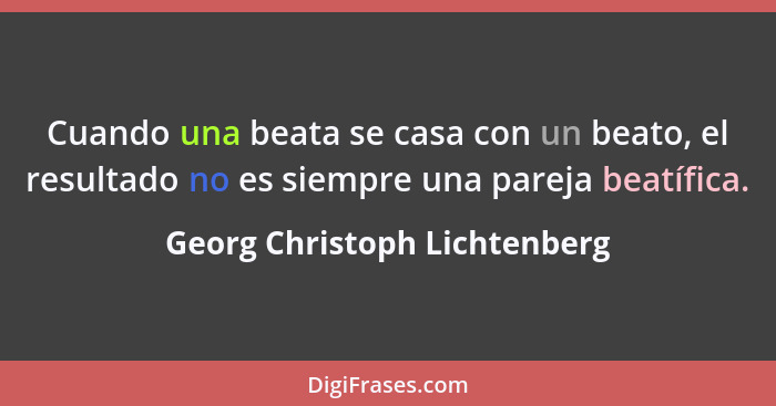 Cuando una beata se casa con un beato, el resultado no es siempre una pareja beatífica.... - Georg Christoph Lichtenberg