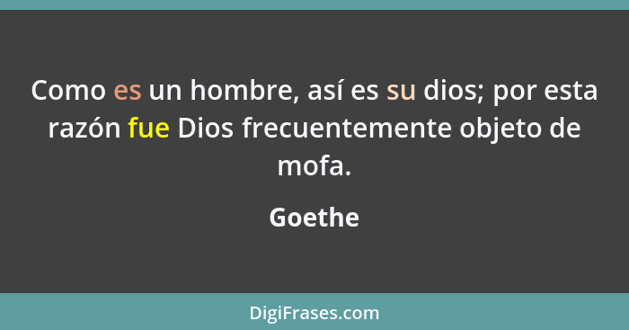 Como es un hombre, así es su dios; por esta razón fue Dios frecuentemente objeto de mofa.... - Goethe