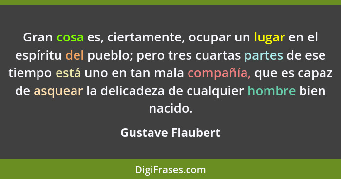 Gran cosa es, ciertamente, ocupar un lugar en el espíritu del pueblo; pero tres cuartas partes de ese tiempo está uno en tan mala c... - Gustave Flaubert