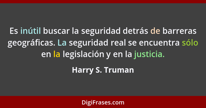 Es inútil buscar la seguridad detrás de barreras geográficas. La seguridad real se encuentra sólo en la legislación y en la justicia... - Harry S. Truman