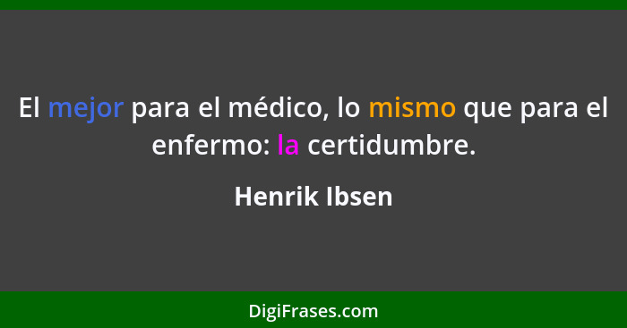 El mejor para el médico, lo mismo que para el enfermo: la certidumbre.... - Henrik Ibsen