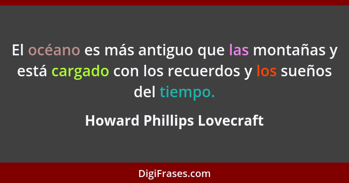 El océano es más antiguo que las montañas y está cargado con los recuerdos y los sueños del tiempo.... - Howard Phillips Lovecraft