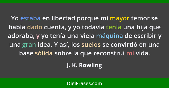 Yo estaba en libertad porque mi mayor temor se había dado cuenta, y yo todavía tenía una hija que adoraba, y yo tenía una vieja máquin... - J. K. Rowling