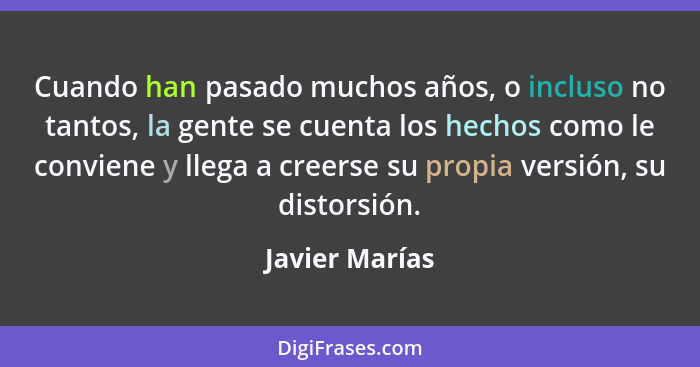 Cuando han pasado muchos años, o incluso no tantos, la gente se cuenta los hechos como le conviene y llega a creerse su propia versión... - Javier Marías