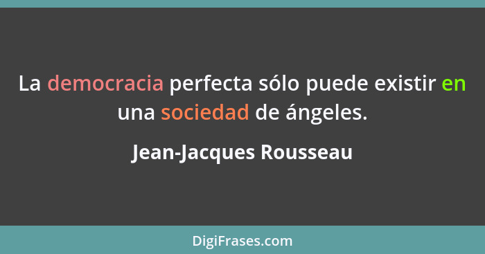 La democracia perfecta sólo puede existir en una sociedad de ángeles.... - Jean-Jacques Rousseau