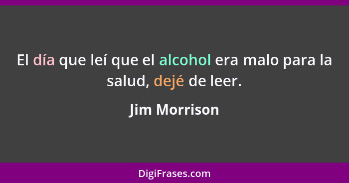El día que leí que el alcohol era malo para la salud, dejé de leer.... - Jim Morrison
