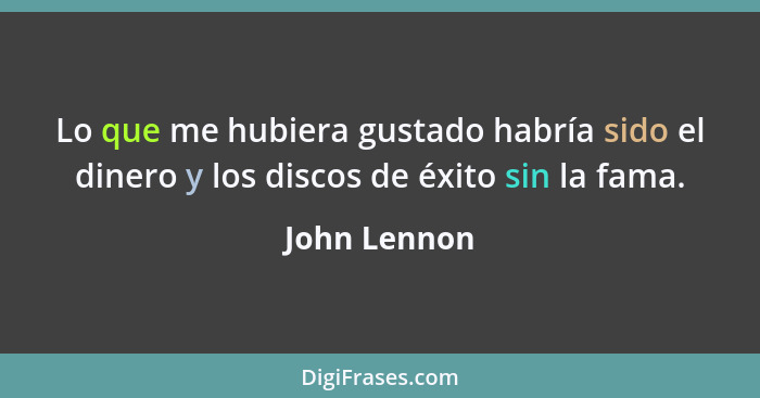 Lo que me hubiera gustado habría sido el dinero y los discos de éxito sin la fama.... - John Lennon