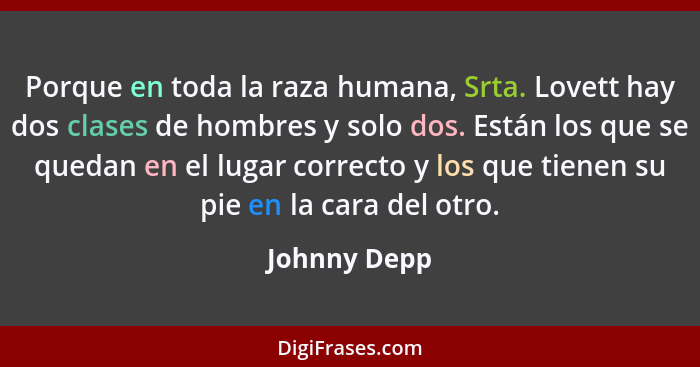 Porque en toda la raza humana, Srta. Lovett hay dos clases de hombres y solo dos. Están los que se quedan en el lugar correcto y los que... - Johnny Depp