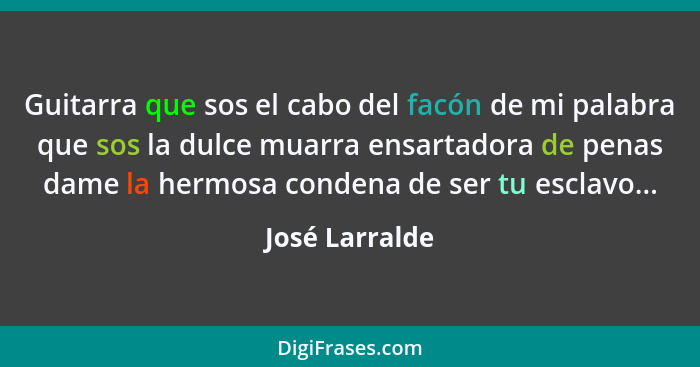 Guitarra que sos el cabo del facón de mi palabra que sos la dulce muarra ensartadora de penas dame la hermosa condena de ser tu esclav... - José Larralde