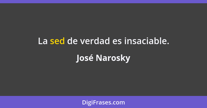 La sed de verdad es insaciable.... - José Narosky