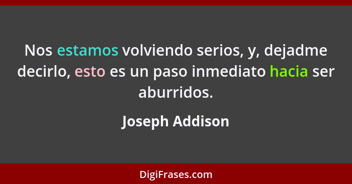 Nos estamos volviendo serios, y, dejadme decirlo, esto es un paso inmediato hacia ser aburridos.... - Joseph Addison