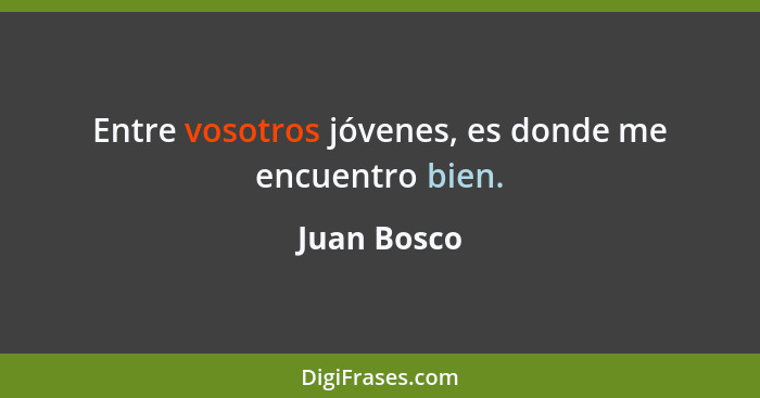 Entre vosotros jóvenes, es donde me encuentro bien.... - Juan Bosco