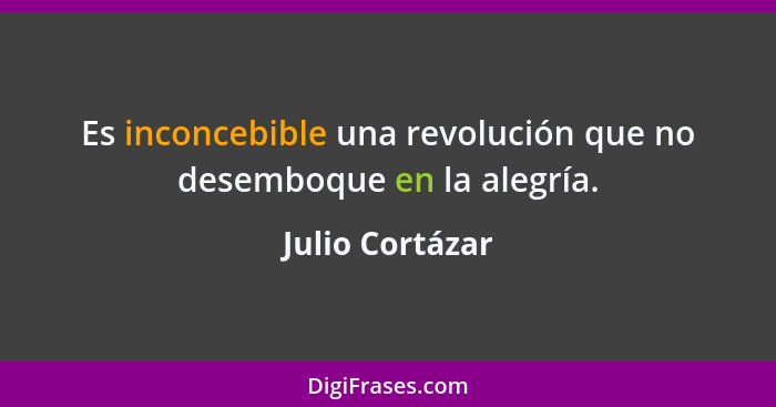 Es inconcebible una revolución que no desemboque en la alegría.... - Julio Cortázar