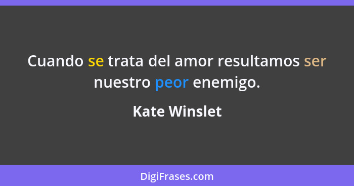 Cuando se trata del amor resultamos ser nuestro peor enemigo.... - Kate Winslet
