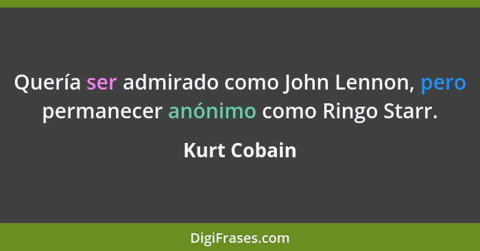 Quería ser admirado como John Lennon, pero permanecer anónimo como Ringo Starr.... - Kurt Cobain