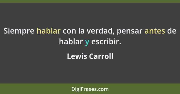 Siempre hablar con la verdad, pensar antes de hablar y escribir.... - Lewis Carroll