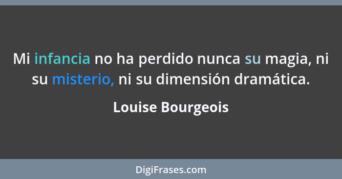 Mi infancia no ha perdido nunca su magia, ni su misterio, ni su dimensión dramática.... - Louise Bourgeois